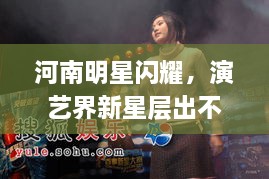 河南明星闪耀，演艺界新星层出不穷！