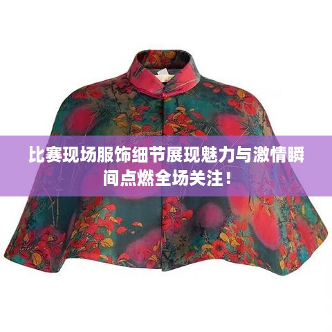 比赛现场服饰细节展现魅力与激情瞬间点燃全场关注！