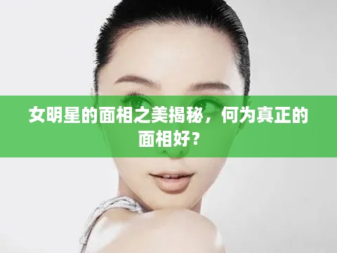 女明星的面相之美揭秘，何为真正的面相好？