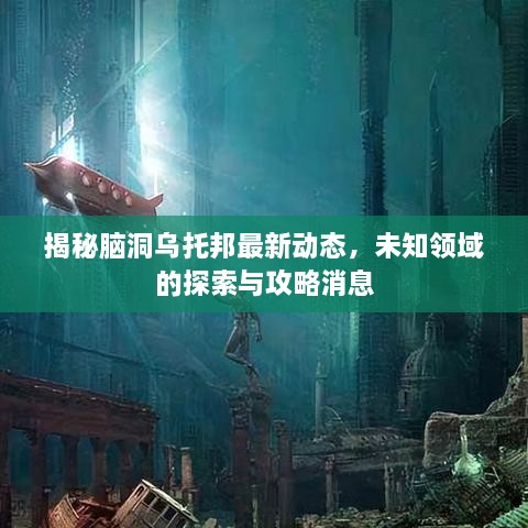 揭秘脑洞乌托邦最新动态，未知领域的探索与攻略消息