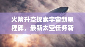 火箭升空探索宇宙新里程碑，最新太空任务新闻揭秘