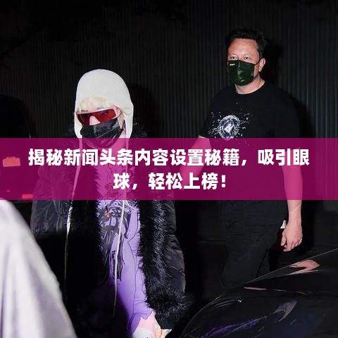 揭秘新闻头条内容设置秘籍，吸引眼球，轻松上榜！