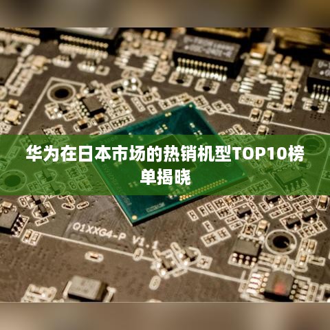 华为在日本市场的热销机型TOP10榜单揭晓