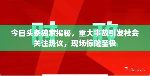 今日头条独家揭秘，重大事故引发社会关注热议，现场惊险至极