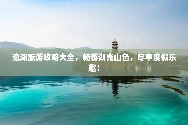 瀛湖旅游攻略大全，畅游湖光山色，尽享度假乐趣！