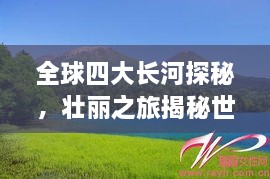 全球四大长河探秘，壮丽之旅揭秘世界河流之美