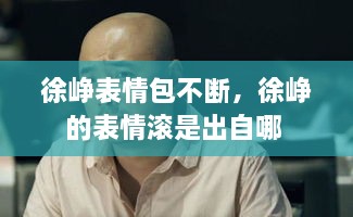 徐峥表情包不断，徐峥的表情滚是出自哪 