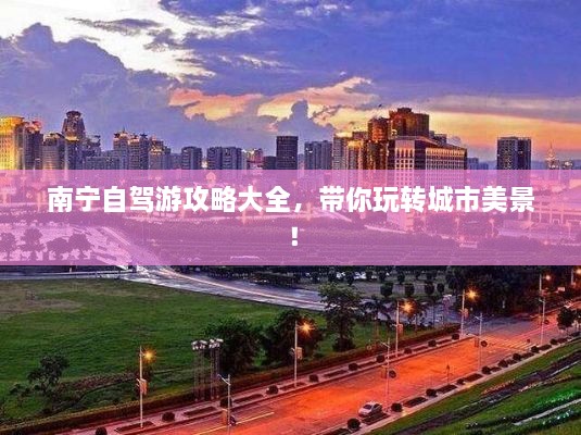 南宁自驾游攻略大全，带你玩转城市美景！