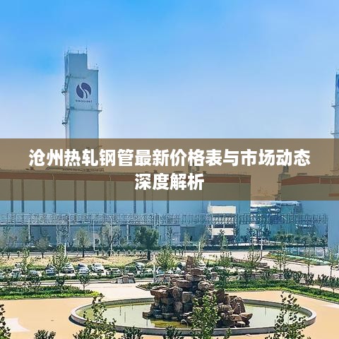 沧州热轧钢管最新价格表与市场动态深度解析