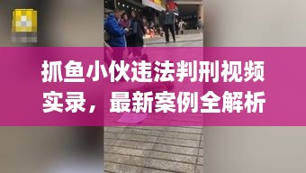 抓鱼小伙违法判刑视频实录，最新案例全解析