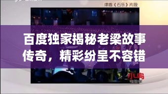 百度独家揭秘老梁故事传奇，精彩纷呈不容错过！