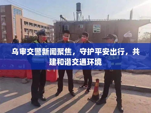 乌审交警新闻聚焦，守护平安出行，共建和谐交通环境