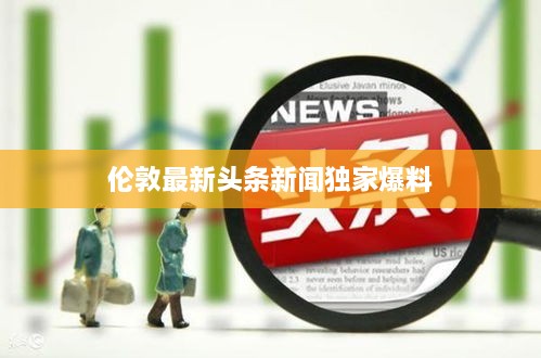 伦敦最新头条新闻独家爆料