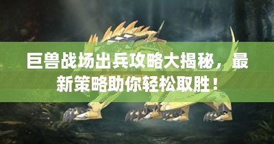 巨兽战场出兵攻略大揭秘，最新策略助你轻松取胜！