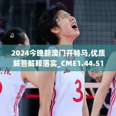 2024今晚新澳门开特马,优质解答解释落实_CME1.44.51预测版