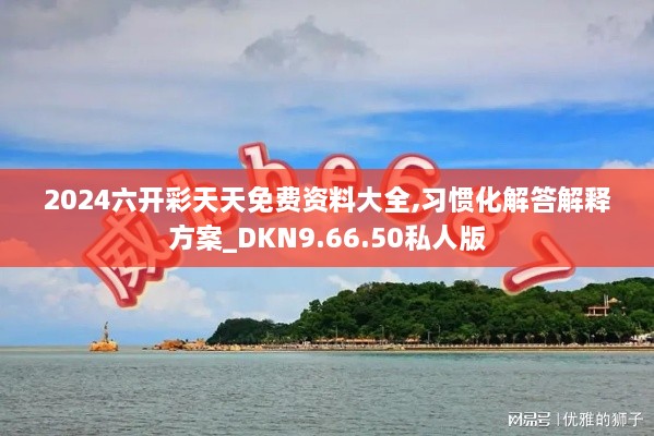 2024六开彩天天免费资料大全,习惯化解答解释方案_DKN9.66.50私人版