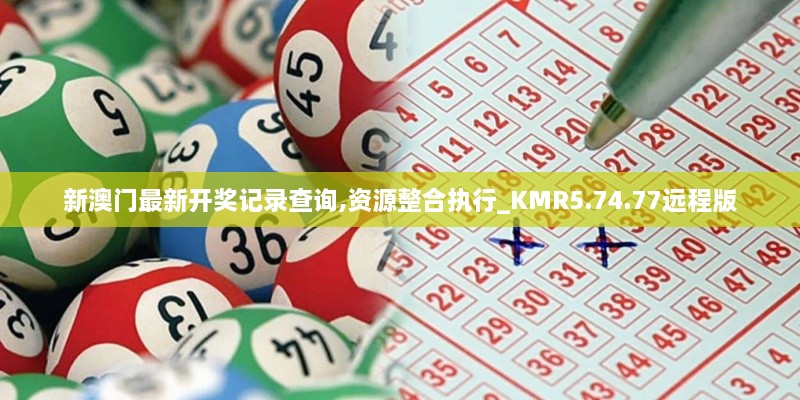 新澳门最新开奖记录查询,资源整合执行_KMR5.74.77远程版