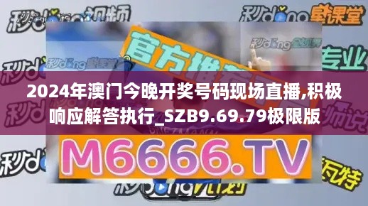 2024年澳门今晚开奖号码现场直播,积极响应解答执行_SZB9.69.79极限版