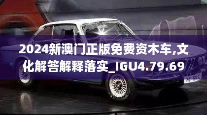 2024新澳门正版免费资木车,文化解答解释落实_IGU4.79.69稀缺版