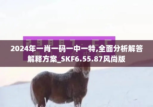 2024年一肖一码一中一特,全面分析解答解释方案_SKF6.55.87风尚版