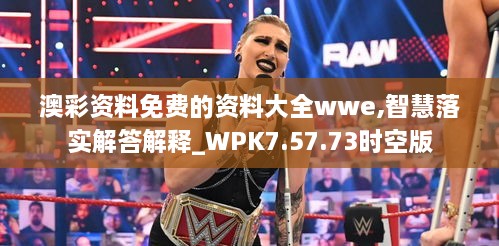 澳彩资料免费的资料大全wwe,智慧落实解答解释_WPK7.57.73时空版