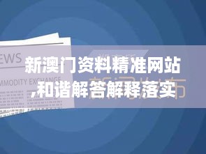 新澳门资料精准网站,和谐解答解释落实_EIQ6.50.82严选版