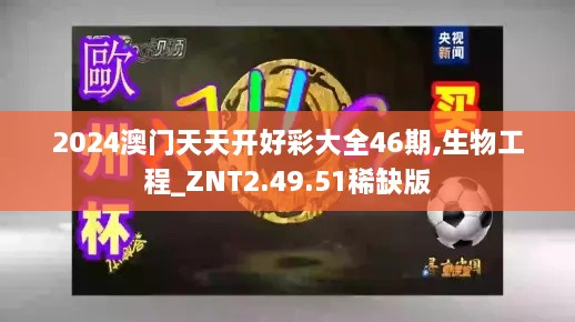 2024澳门天天开好彩大全46期,生物工程_ZNT2.49.51稀缺版