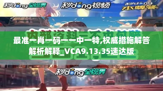 最准一肖一码一一中一特,权威措施解答解析解释_VCA9.13.35速达版