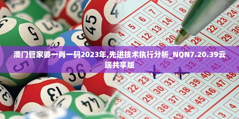 澳门管家婆一肖一码2023年,先进技术执行分析_NQN7.20.39云端共享版