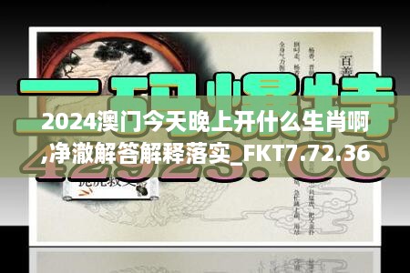 2024澳门今天晚上开什么生肖啊,净澈解答解释落实_FKT7.72.36赋能版