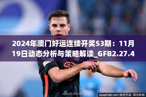 2024年澳门好运连续开奖53期：11月19日动态分析与策略解读_GFB2.27.40网红版