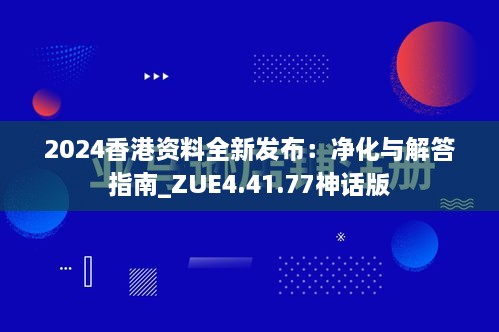 2024香港资料全新发布：净化与解答指南_ZUE4.41.77神话版