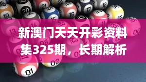 新澳门天天开彩资料集325期，长期解析与实施_ADT7.37.67变体版