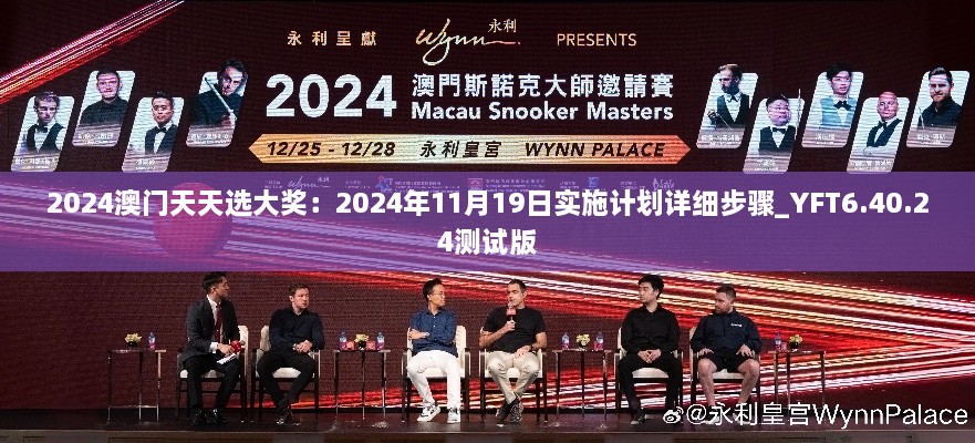 2024澳门天天选大奖：2024年11月19日实施计划详细步骤_YFT6.40.24测试版