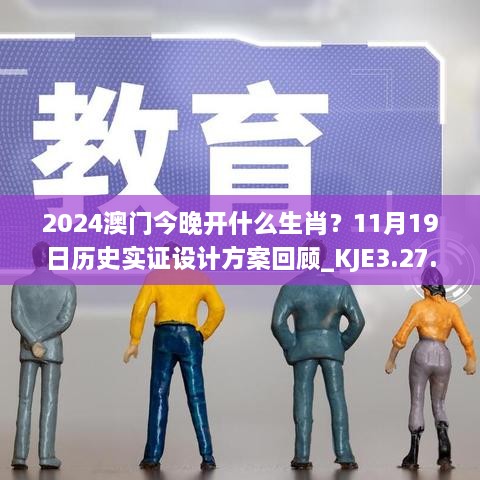 2024澳门今晚开什么生肖？11月19日历史实证设计方案回顾_KJE3.27.22修订版