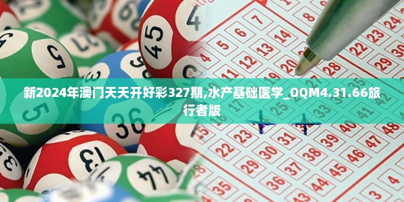 新2024年澳门天天开好彩327期,水产基础医学_OQM4.31.66旅行者版