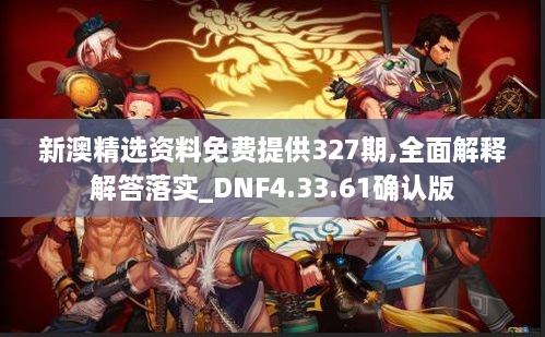 新澳精选资料免费提供327期,全面解释解答落实_DNF4.33.61确认版