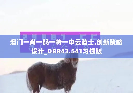 澳门一肖一码一特一中云骑士,创新策略设计_ORR43.541习惯版