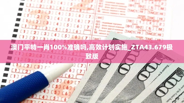 澳门平特一肖100%准确吗,高效计划实施_ZTA43.679极致版