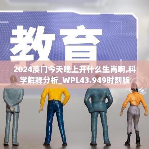 2024澳门今天晚上开什么生肖啊,科学解释分析_WPL43.949时刻版