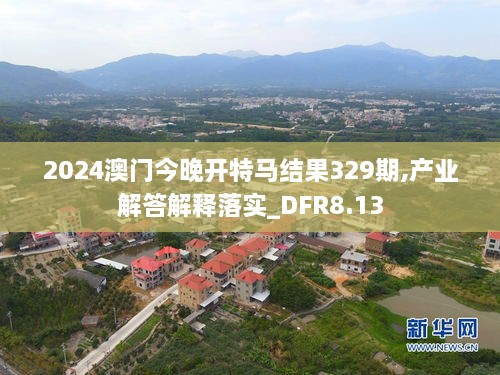 2024澳门今晚开特马结果329期,产业解答解释落实_DFR8.13