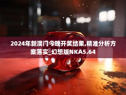 2024年新澳门今晚开奖结果,精准分析方案落实_幻想版NKA5.64