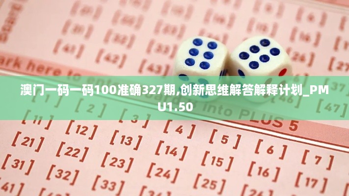 澳门一码一码100准确327期,创新思维解答解释计划_PMU1.50