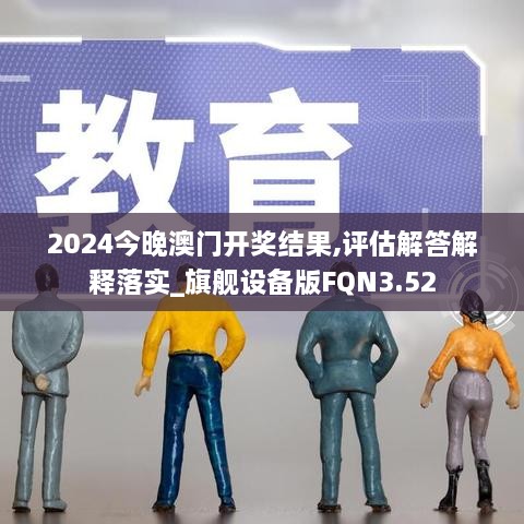 2024今晚澳门开奖结果,评估解答解释落实_旗舰设备版FQN3.52