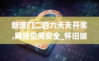 新澳门二四六天天开奖,网络空间安全_怀旧版WKJ1.13