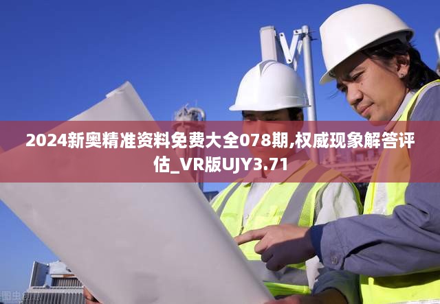 2024新奥精准资料免费大全078期,权威现象解答评估_VR版UJY3.71