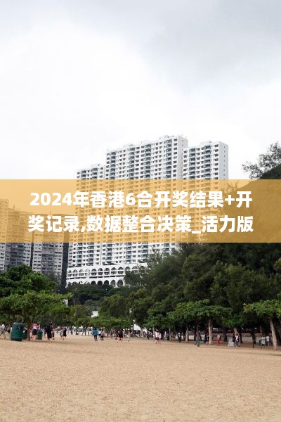 2024年香港6合开奖结果+开奖记录,数据整合决策_活力版SKN7.68