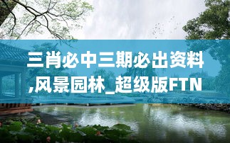 三肖必中三期必出资料,风景园林_超级版FTN5.11