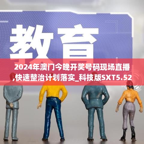 2024年澳门今晚开奖号码现场直播,快速整治计划落实_科技版SXT5.52