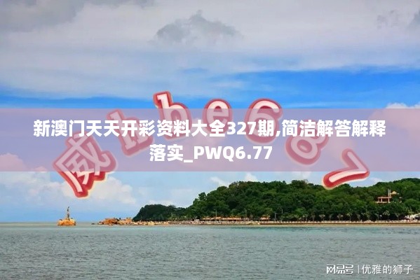 新澳门天天开彩资料大全327期,简洁解答解释落实_PWQ6.77